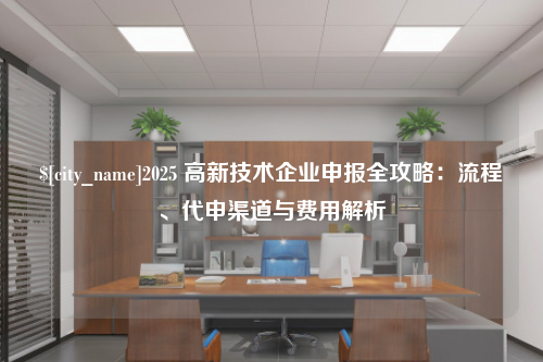 兰州2025 高新技术企业申报全攻略：流程、代申渠道与费用解析