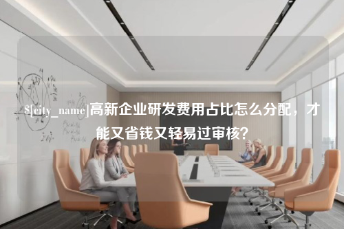 兰州高新企业研发费用占比怎么分配，才能又省钱又轻易过审核？