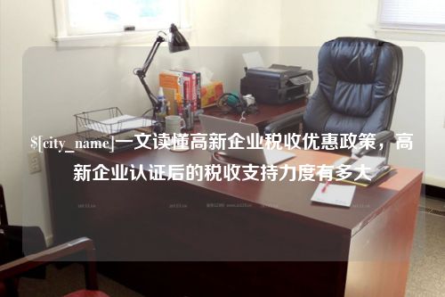 兰州一文读懂高新企业税收优惠政策，高新企业认证后的税收支持力度有多大